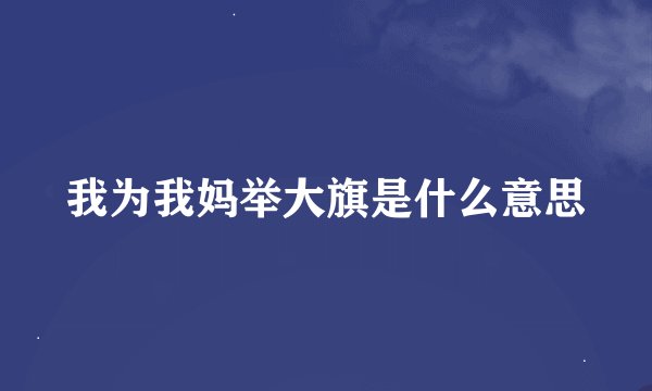 我为我妈举大旗是什么意思