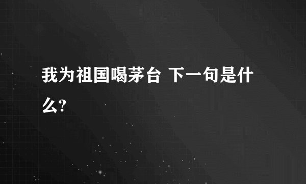 我为祖国喝茅台 下一句是什么?