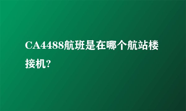 CA4488航班是在哪个航站楼接机?