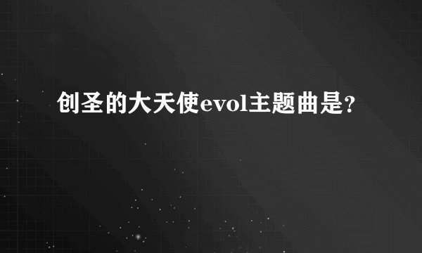 创圣的大天使evol主题曲是？