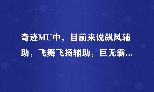 奇迹MU中，目前来说飙风辅助，飞舞飞扬辅助，巨无霸辅助哪个好？我想买个，主要是连击问题