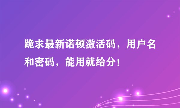 跪求最新诺顿激活码，用户名和密码，能用就给分！