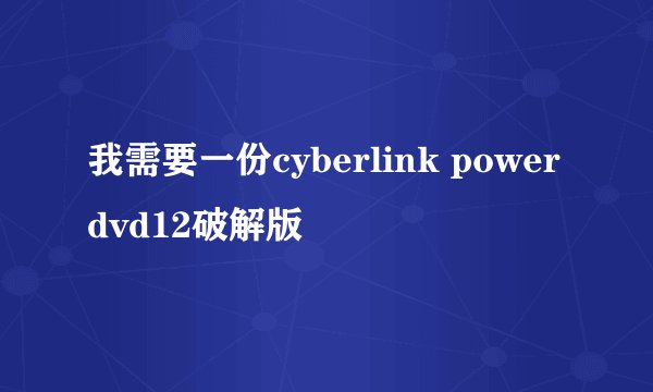 我需要一份cyberlink powerdvd12破解版