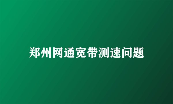 郑州网通宽带测速问题