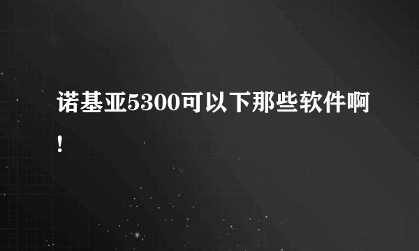 诺基亚5300可以下那些软件啊!