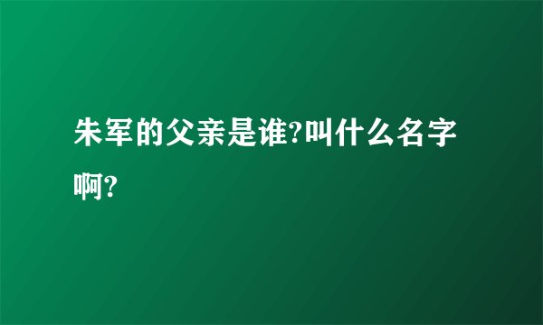 朱军的父亲是谁?叫什么名字啊?