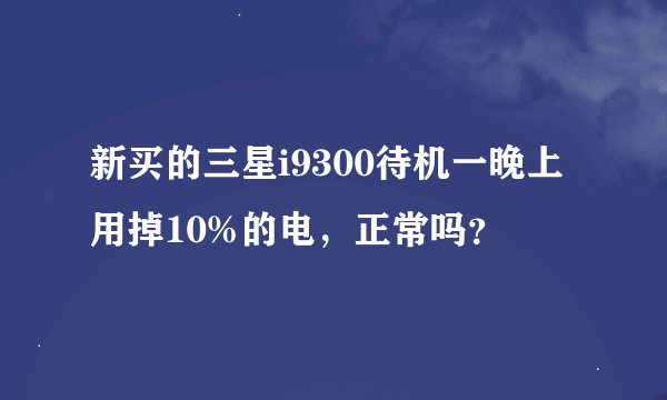 新买的三星i9300待机一晚上用掉10%的电,正常吗?