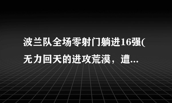 波兰队全场零射门躺进16强(无力回天的进攻荒漠,遭遇淘汰危机的警钟!)