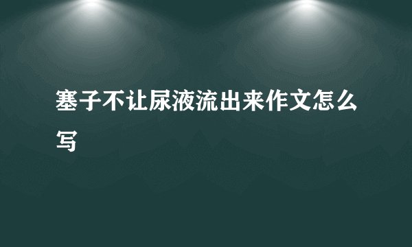 塞子不让尿液流出来作文怎么写