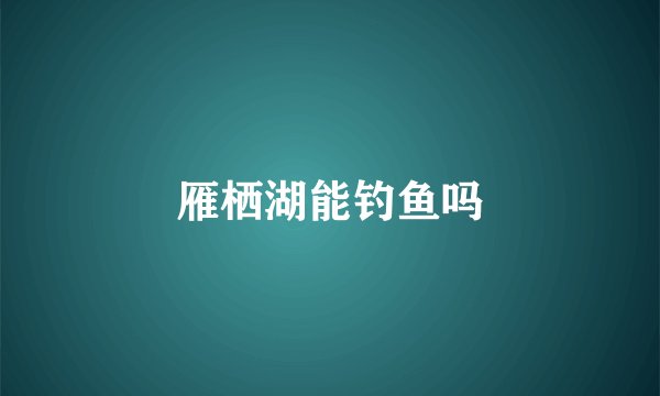 雁栖湖能钓鱼吗