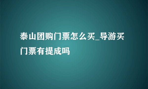 泰山团购门票怎么买_导游买门票有提成吗