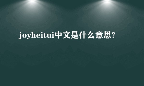 joyheitui中文是什么意思?