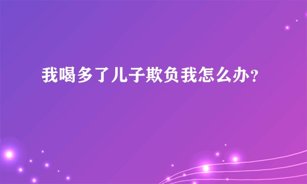 我喝多了儿子欺负我怎么办?