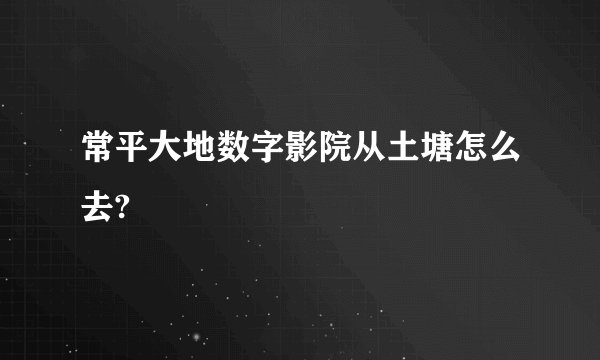 常平大地数字影院从土塘怎么去?