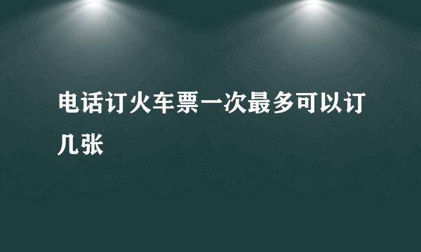 电话订火车票一次最多可以订几张