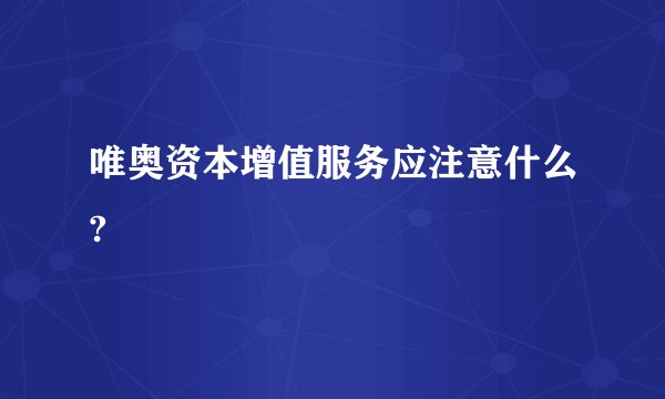 唯奥资本增值服务应注意什么?