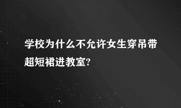 学校为什么不允许女生穿吊带超短裙进教室?