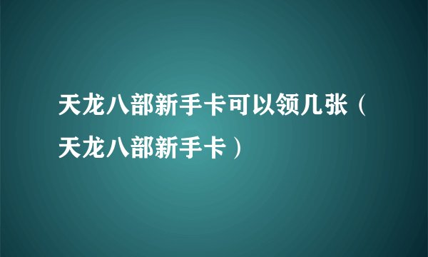 天龙八部新手卡可以领几张（天龙八部新手卡）