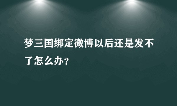 梦三国绑定微博以后还是发不了怎么办？