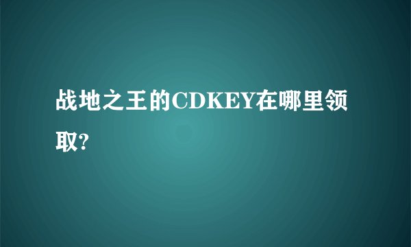 战地之王的CDKEY在哪里领取?