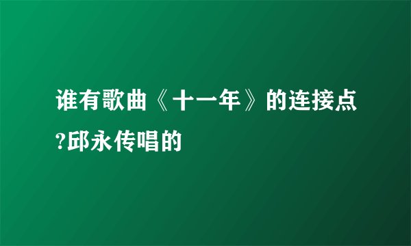 谁有歌曲《十一年》的连接点?邱永传唱的