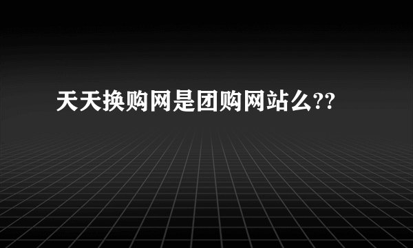 天天换购网是团购网站么??