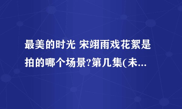 最美的时光 宋翊雨戏花絮是拍的哪个场景?第几集(未删减版的)?