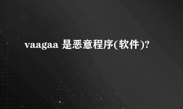 vaagaa 是恶意程序(软件)?