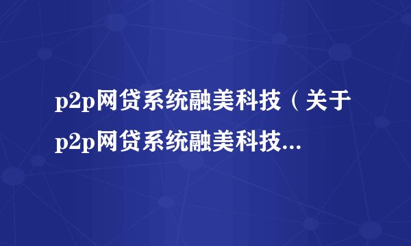 p2p网贷系统融美科技（关于p2p网贷系统融美科技的基本详情介绍）
