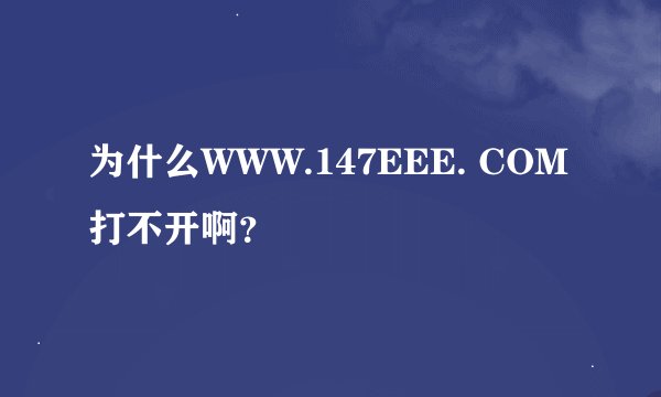 为什么WWW.147EEE. COM打不开啊？