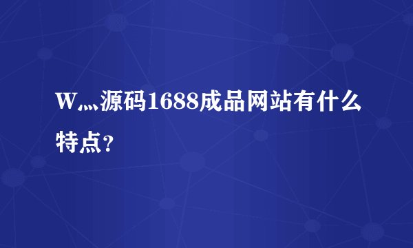 W灬源码1688成品网站有什么特点?