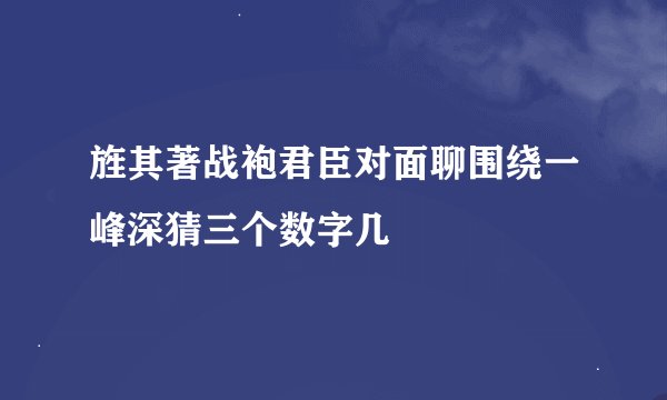 旌其著战袍君臣对面聊围绕一峰深猜三个数字几