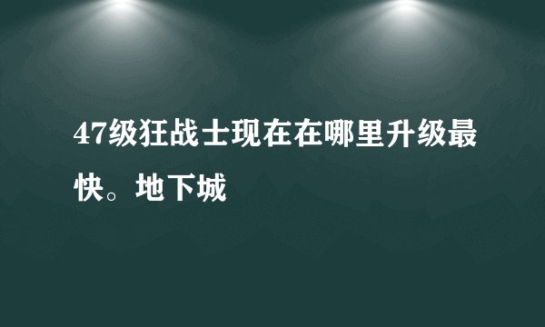 47级狂战士现在在哪里升级最快。地下城