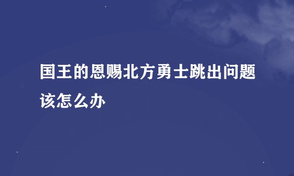 国王的恩赐北方勇士跳出问题该怎么办