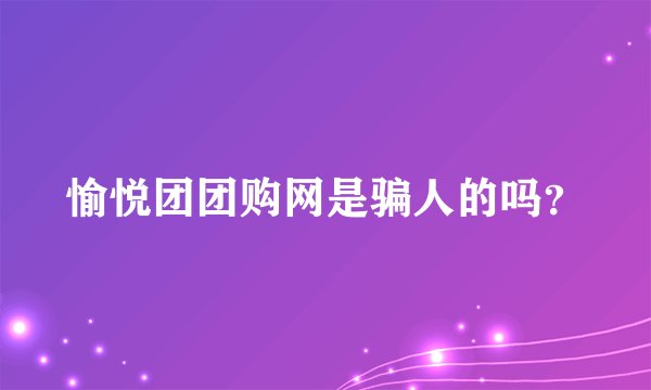 愉悦团团购网是骗人的吗？