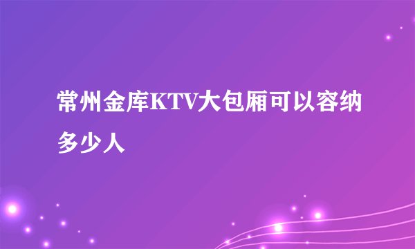 常州金库KTV大包厢可以容纳多少人