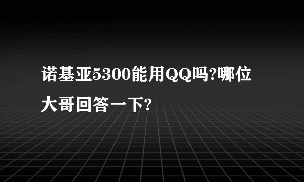 诺基亚5300能用QQ吗?哪位大哥回答一下?