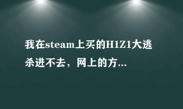 我在steam上买的H1Z1大逃杀进不去，网上的方法都试过了，还是这样，求解哪位大神帮帮我