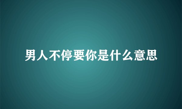 男人不停要你是什么意思