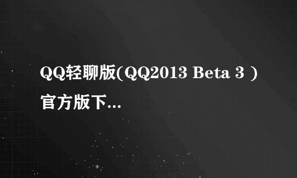QQ轻聊版(QQ2013 Beta 3 )官方版下载发布介绍_QQ轻聊版(QQ2013 Beta 3 )官方版下载发布是什么