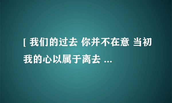 [ 我们的过去 你并不在意 当初我的心以属于离去 改变了自己 却骗不了你] 求歌曲名字
