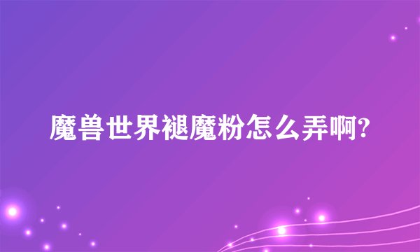 魔兽世界褪魔粉怎么弄啊?