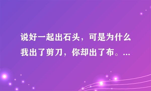 说好一起出石头,可是为什么我出了剪刀,你却出了布。出自哪里