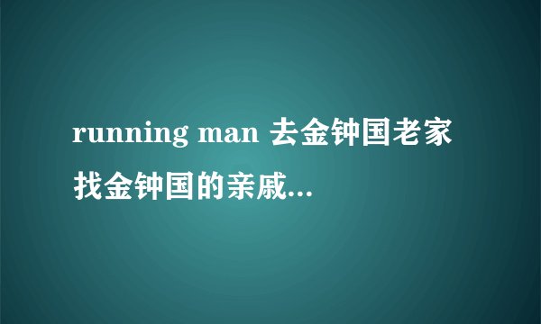 running man 去金钟国老家找金钟国的亲戚是哪一期