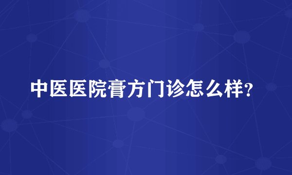中医医院膏方门诊怎么样？
