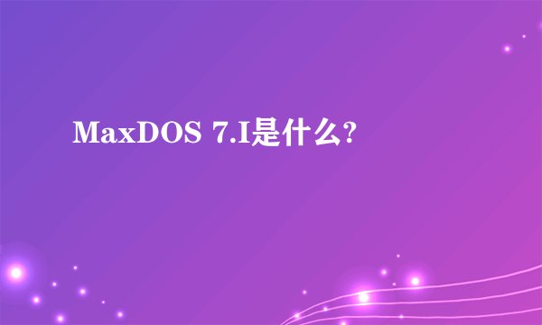 MaxDOS 7.I是什么?