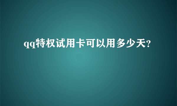 qq特权试用卡可以用多少天？