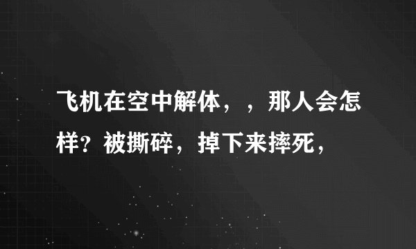 飞机在空中解体，，那人会怎样？被撕碎，掉下来摔死，