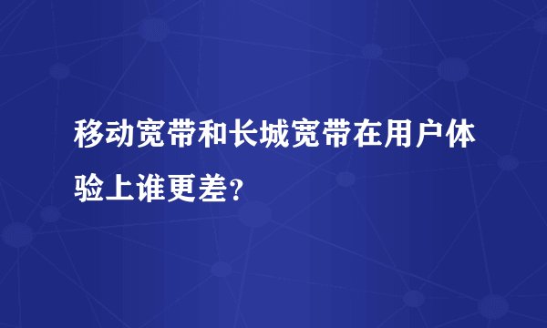 移动宽带和长城宽带在用户体验上谁更差？