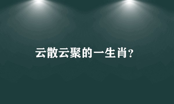 云散云聚的一生肖？